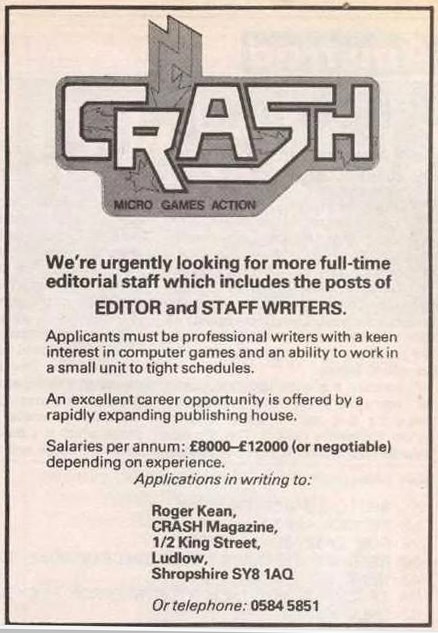 We're urgenly looking for more full-time editorial staff which includes the posts of EDITOR and STAFF WRITERS. Applicants must be professional writers with a keen interest in computer games and an ability to work in a small unit to tight schedules. An excellent career opportunity is offered by a rapidly expanding publishing house.